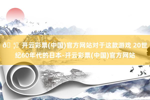 🦄开云彩票(中国)官方网站对于这款游戏 20世纪60年代的日本-开云彩票(中国)官方网站