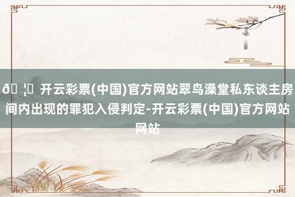 🦄开云彩票(中国)官方网站翠鸟澡堂私东谈主房间内出现的罪犯入侵判定-开云彩票(中国)官方网站