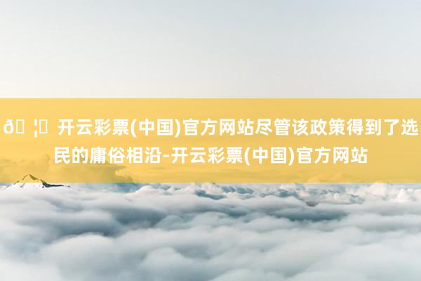 🦄开云彩票(中国)官方网站尽管该政策得到了选民的庸俗相沿-开云彩票(中国)官方网站