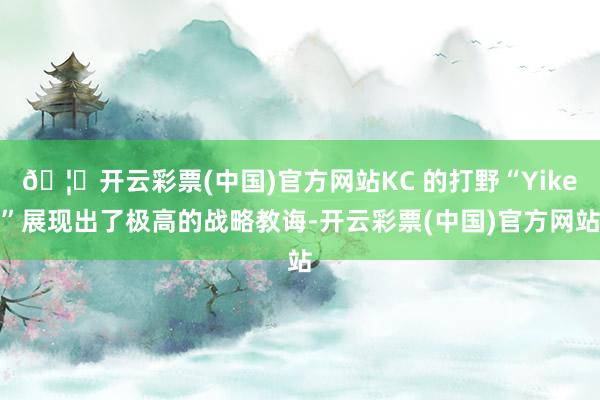 🦄开云彩票(中国)官方网站KC 的打野“Yike”展现出了极高的战略教诲-开云彩票(中国)官方网站