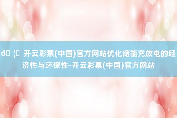 🦄开云彩票(中国)官方网站优化储能充放电的经济性与环保性-开云彩票(中国)官方网站