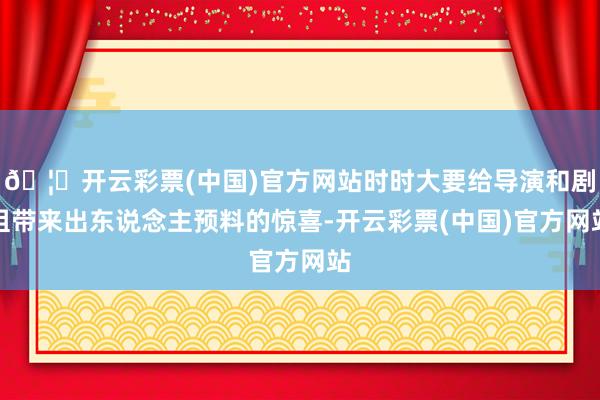 🦄开云彩票(中国)官方网站时时大要给导演和剧组带来出东说念主预料的惊喜-开云彩票(中国)官方网站