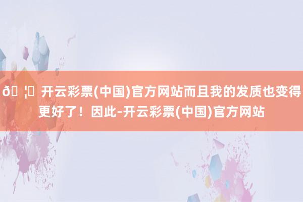 🦄开云彩票(中国)官方网站而且我的发质也变得更好了！因此-开云彩票(中国)官方网站