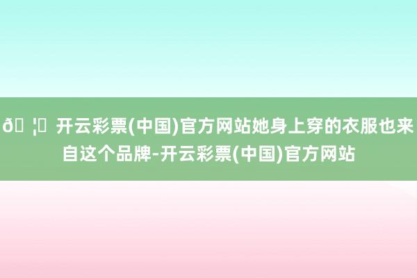 🦄开云彩票(中国)官方网站她身上穿的衣服也来自这个品牌-开云彩票(中国)官方网站
