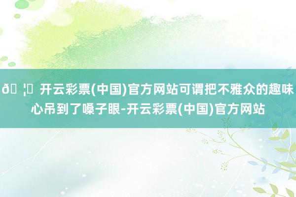 🦄开云彩票(中国)官方网站可谓把不雅众的趣味心吊到了嗓子眼-开云彩票(中国)官方网站