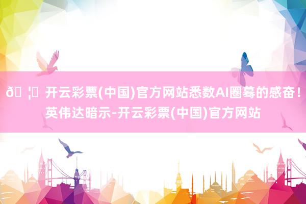 🦄开云彩票(中国)官方网站悉数AI圈蓦的感奋！英伟达暗示-开云彩票(中国)官方网站