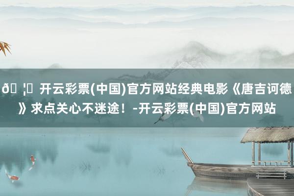 🦄开云彩票(中国)官方网站经典电影《唐吉诃德》求点关心不迷途！-开云彩票(中国)官方网站