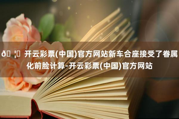 🦄开云彩票(中国)官方网站新车合座接受了眷属化前脸计算-开云彩票(中国)官方网站