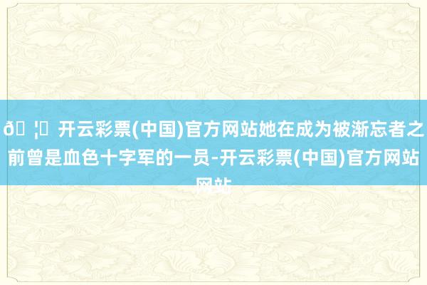 🦄开云彩票(中国)官方网站她在成为被渐忘者之前曾是血色十字军的一员-开云彩票(中国)官方网站