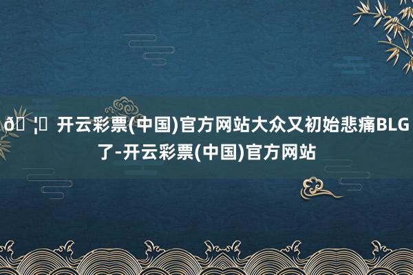 🦄开云彩票(中国)官方网站大众又初始悲痛BLG了-开云彩票(中国)官方网站