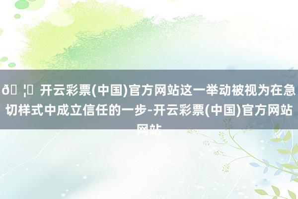 🦄开云彩票(中国)官方网站这一举动被视为在急切样式中成立信任的一步-开云彩票(中国)官方网站