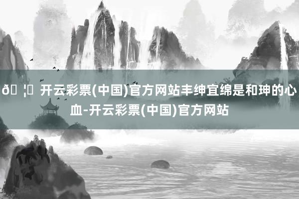 🦄开云彩票(中国)官方网站丰绅宜绵是和珅的心血-开云彩票(中国)官方网站
