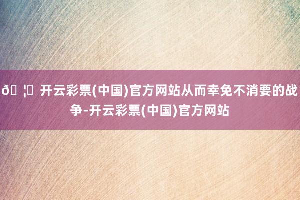 🦄开云彩票(中国)官方网站从而幸免不消要的战争-开云彩票(中国)官方网站