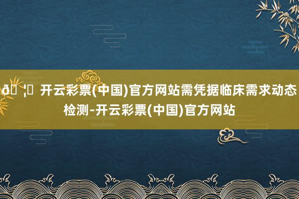 🦄开云彩票(中国)官方网站需凭据临床需求动态检测-开云彩票(中国)官方网站