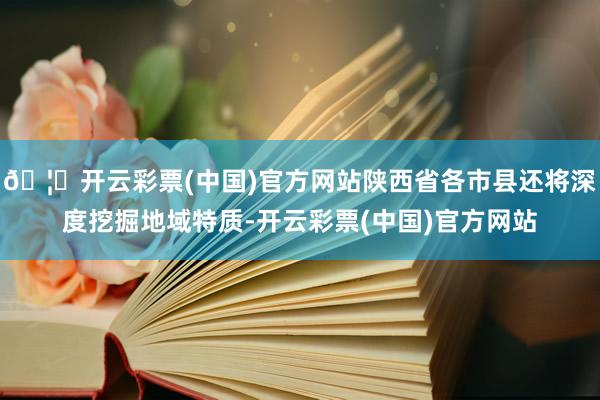 🦄开云彩票(中国)官方网站陕西省各市县还将深度挖掘地域特质-开云彩票(中国)官方网站