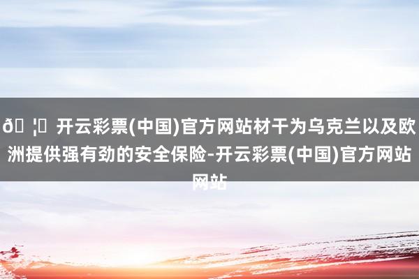 🦄开云彩票(中国)官方网站材干为乌克兰以及欧洲提供强有劲的安全保险-开云彩票(中国)官方网站