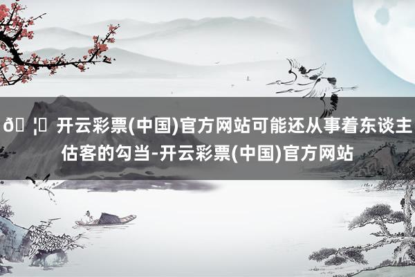 🦄开云彩票(中国)官方网站可能还从事着东谈主估客的勾当-开云彩票(中国)官方网站
