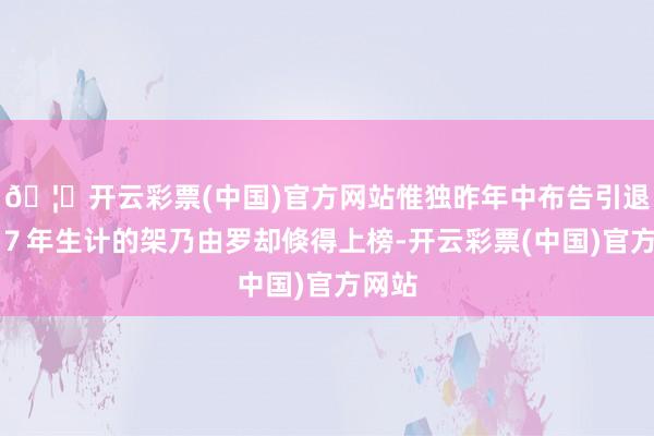 🦄开云彩票(中国)官方网站惟独昨年中布告引退范畴７年生计的架乃由罗却倏得上榜-开云彩票(中国)官方网站