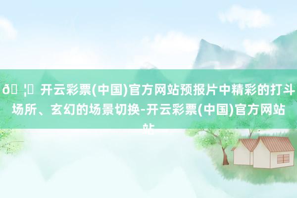 🦄开云彩票(中国)官方网站预报片中精彩的打斗场所、玄幻的场景切换-开云彩票(中国)官方网站