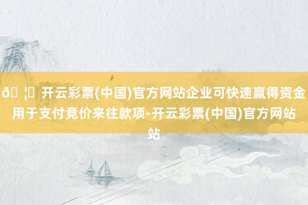 🦄开云彩票(中国)官方网站企业可快速赢得资金用于支付竞价来往款项-开云彩票(中国)官方网站