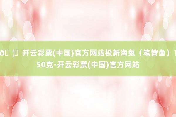 🦄开云彩票(中国)官方网站极新海兔（笔管鱼）150克-开云彩票(中国)官方网站