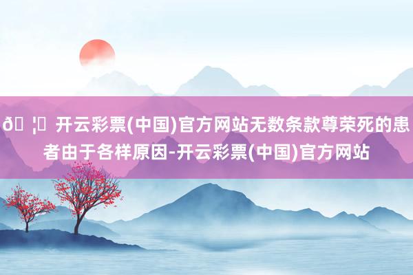 🦄开云彩票(中国)官方网站无数条款尊荣死的患者由于各样原因-开云彩票(中国)官方网站