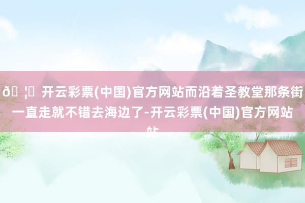 🦄开云彩票(中国)官方网站而沿着圣教堂那条街一直走就不错去海边了-开云彩票(中国)官方网站