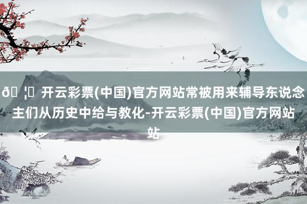 🦄开云彩票(中国)官方网站常被用来辅导东说念主们从历史中给与教化-开云彩票(中国)官方网站