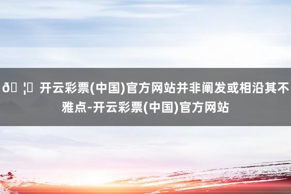 🦄开云彩票(中国)官方网站并非阐发或相沿其不雅点-开云彩票(中国)官方网站