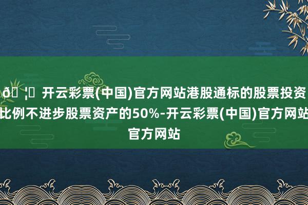 🦄开云彩票(中国)官方网站港股通标的股票投资比例不进步股票资产的50%-开云彩票(中国)官方网站