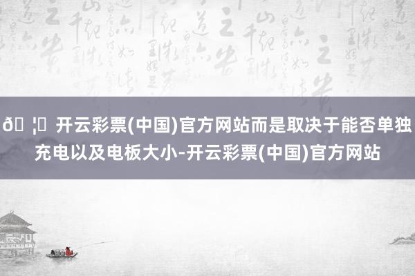 🦄开云彩票(中国)官方网站而是取决于能否单独充电以及电板大小-开云彩票(中国)官方网站