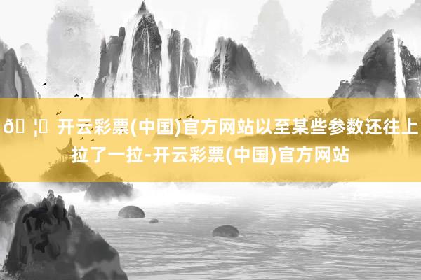 🦄开云彩票(中国)官方网站以至某些参数还往上拉了一拉-开云彩票(中国)官方网站