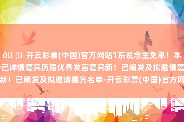 🦄开云彩票(中国)官方网站1东说念主免单！本期新阐发嘉宾本次大会已详情嘉宾历届优秀发言嘉宾新！已阐发及拟邀请嘉宾名单-开云彩票(中国)官方网站