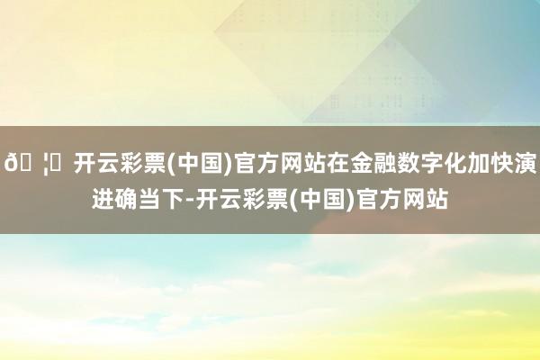 🦄开云彩票(中国)官方网站在金融数字化加快演进确当下-开云彩票(中国)官方网站