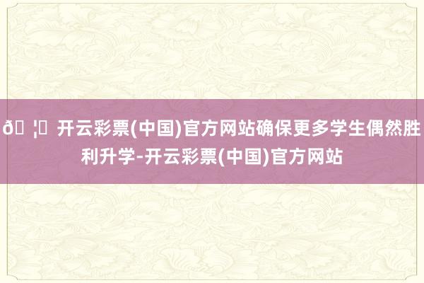🦄开云彩票(中国)官方网站确保更多学生偶然胜利升学-开云彩票(中国)官方网站