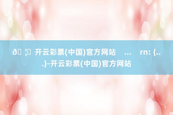 🦄开云彩票(中国)官方网站    ...    rn: {...}-开云彩票(中国)官方网站