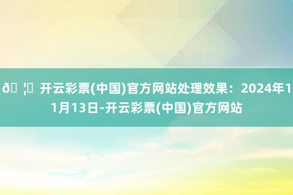 🦄开云彩票(中国)官方网站处理效果：2024年11月13日-开云彩票(中国)官方网站