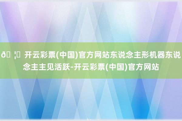 🦄开云彩票(中国)官方网站东说念主形机器东说念主主见活跃-开云彩票(中国)官方网站