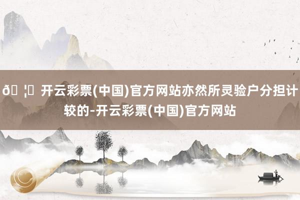 🦄开云彩票(中国)官方网站亦然所灵验户分担计较的-开云彩票(中国)官方网站