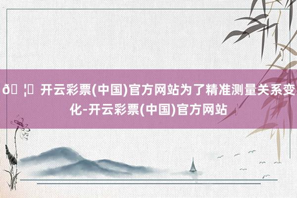 🦄开云彩票(中国)官方网站为了精准测量关系变化-开云彩票(中国)官方网站