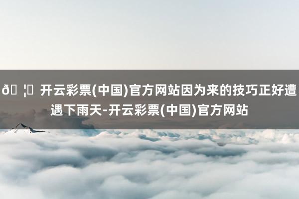 🦄开云彩票(中国)官方网站因为来的技巧正好遭遇下雨天-开云彩票(中国)官方网站