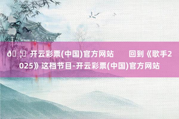 🦄开云彩票(中国)官方网站       回到《歌手2025》这档节目-开云彩票(中国)官方网站