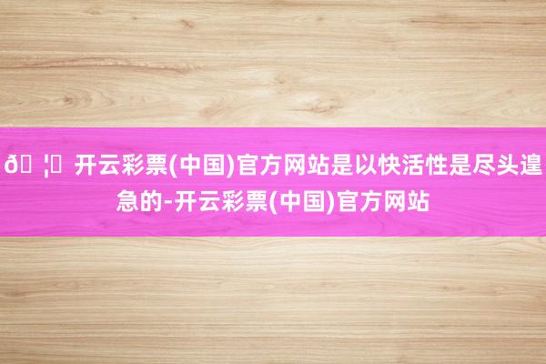 🦄开云彩票(中国)官方网站是以快活性是尽头遑急的-开云彩票(中国)官方网站