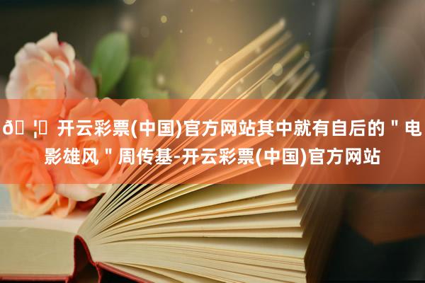 🦄开云彩票(中国)官方网站其中就有自后的＂电影雄风＂周传基-开云彩票(中国)官方网站