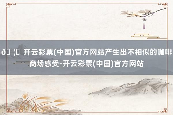 🦄开云彩票(中国)官方网站产生出不相似的咖啡商场感受-开云彩票(中国)官方网站