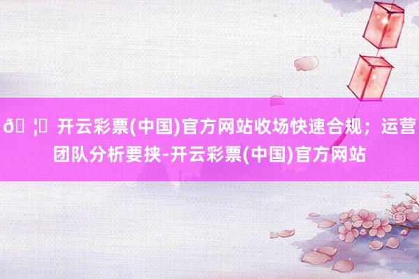 🦄开云彩票(中国)官方网站收场快速合规；运营团队分析要挟-开云彩票(中国)官方网站
