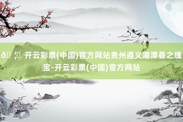 🦄开云彩票(中国)官方网站贵州遵义湄潭县之瑰宝-开云彩票(中国)官方网站