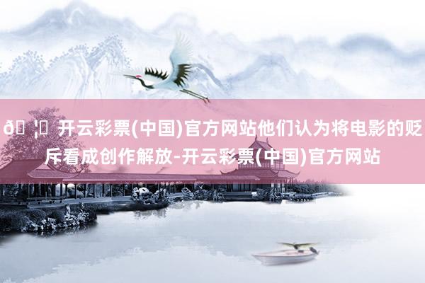 🦄开云彩票(中国)官方网站他们认为将电影的贬斥看成创作解放-开云彩票(中国)官方网站