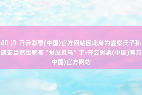 🦄开云彩票(中国)官方网站因此身为富察氏子孙的福康安当然也就被“爱屋及乌”了-开云彩票(中国)官方网站