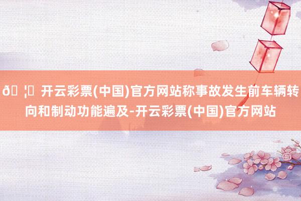 🦄开云彩票(中国)官方网站称事故发生前车辆转向和制动功能遍及-开云彩票(中国)官方网站
